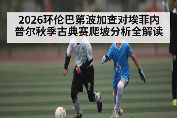 2026环伦巴第波加查对埃菲内普尔秋季古典赛爬坡分析全解读 | kaiyun