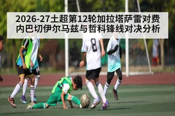 2026-27土超第12轮加拉塔萨雷对费内巴切伊尔马兹与哲科锋线对决分析