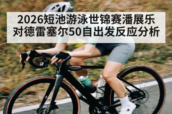 2026短池游泳世锦赛潘展乐对德雷塞尔50自出发反应分析
