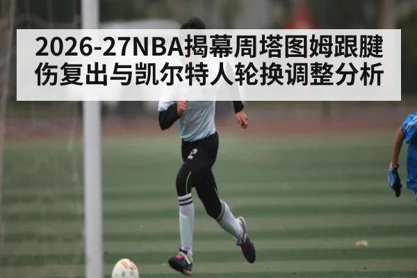 2026-27NBA揭幕周塔图姆跟腱伤复出与凯尔特人轮换调整分析