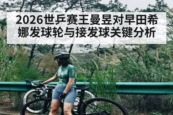 2026世乒赛王曼昱对早田希娜发球轮与接发球关键分析